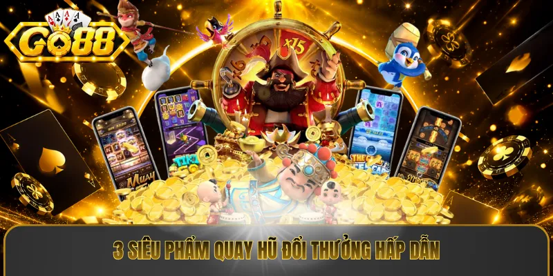 3 siêu phẩm quay hũ đổi thưởng hấp dẫn